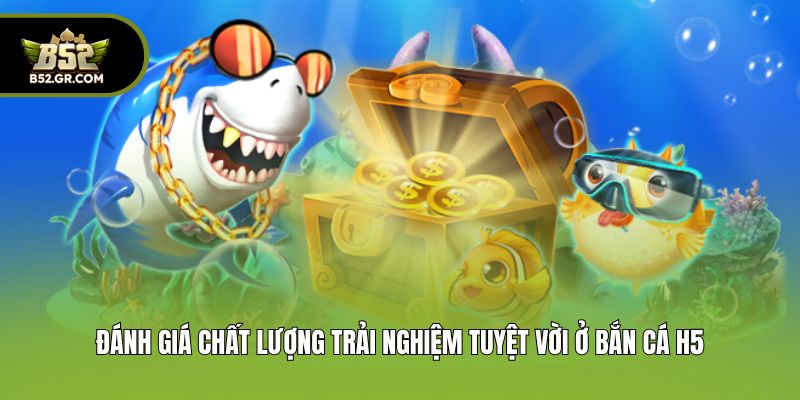 Đánh giá chất lượng trải nghiệm tuyệt vời ở bắn cá h5